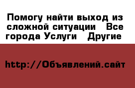 Помогу найти выход из сложной ситуации - Все города Услуги » Другие   